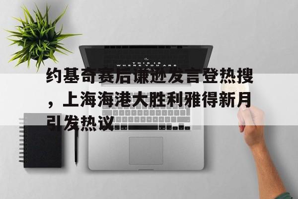 约基奇赛后谦逊发言登热搜,上海海港大胜利雅得新月引发热议(戛纳金棕榈奖历届获奖名单) 约基奇赛后谦逊发言登热搜,上海海港大胜利雅得新月引发热议(戛纳金棕榈奖历届获奖名单)